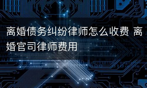 离婚债务纠纷律师怎么收费 离婚官司律师费用