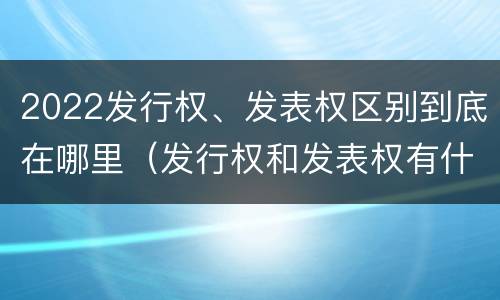 2022发行权、发表权区别到底在哪里（发行权和发表权有什么区别）
