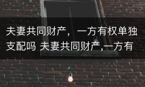 夫妻共同财产，一方有权单独支配吗 夫妻共同财产,一方有权单独支配吗合法吗