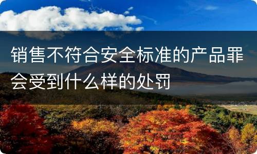 销售不符合安全标准的产品罪会受到什么样的处罚