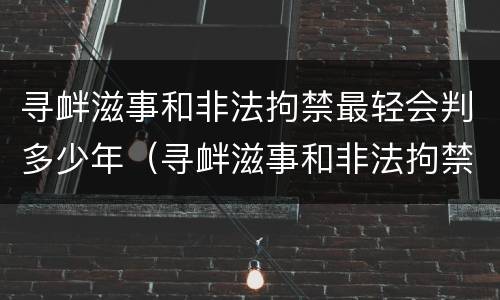 寻衅滋事和非法拘禁最轻会判多少年（寻衅滋事和非法拘禁案例参考）