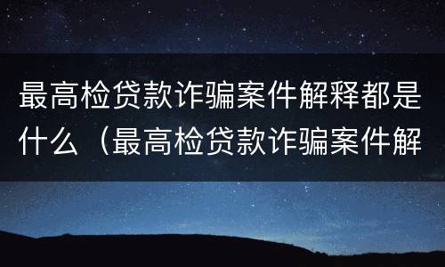 最高检贷款诈骗案件解释都是什么（最高检贷款诈骗案件解释都是什么内容）