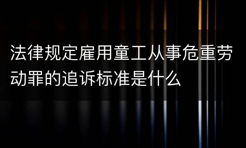 法律规定雇用童工从事危重劳动罪的追诉标准是什么