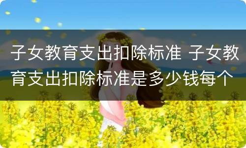 子女教育支出扣除标准 子女教育支出扣除标准是多少钱每个月