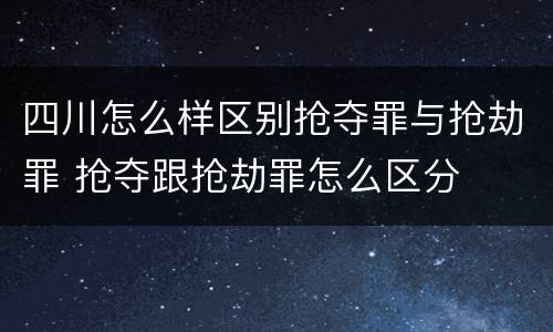 四川怎么样区别抢夺罪与抢劫罪 抢夺跟抢劫罪怎么区分