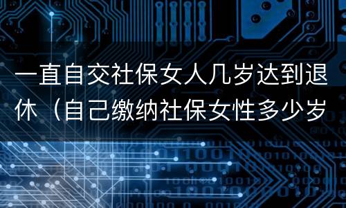 一直自交社保女人几岁达到退休（自己缴纳社保女性多少岁可以领退休金）