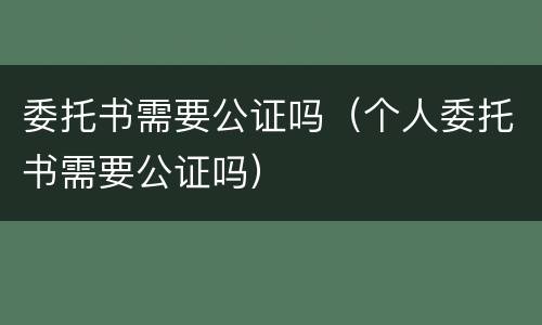 委托书需要公证吗（个人委托书需要公证吗）