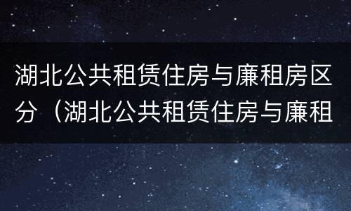 湖北公共租赁住房与廉租房区分（湖北公共租赁住房与廉租房区分）