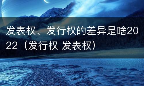 发表权、发行权的差异是啥2022（发行权 发表权）