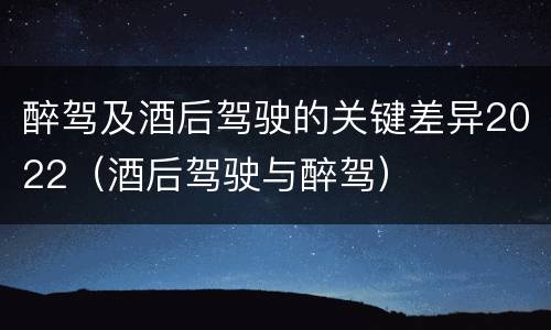 醉驾及酒后驾驶的关键差异2022（酒后驾驶与醉驾）