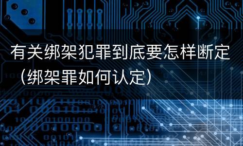 有关绑架犯罪到底要怎样断定（绑架罪如何认定）