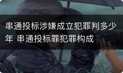 串通投标涉嫌成立犯罪判多少年 串通投标罪犯罪构成