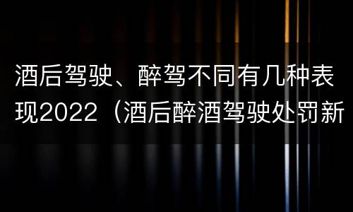 酒后驾驶、醉驾不同有几种表现2022（酒后醉酒驾驶处罚新标准）