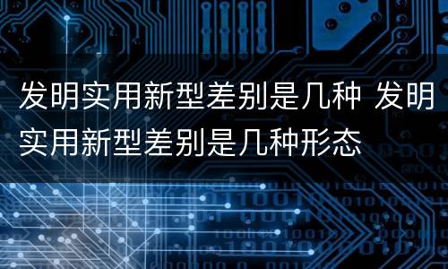 发明实用新型差别是几种 发明实用新型差别是几种形态