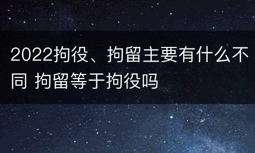 2022拘役、拘留主要有什么不同 拘留等于拘役吗