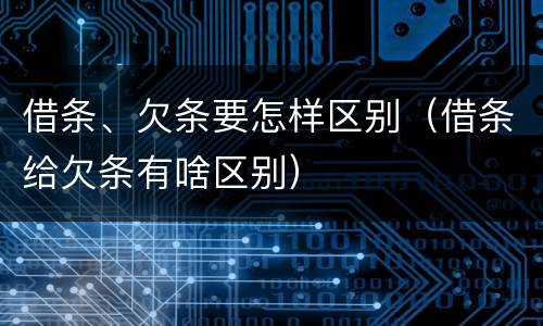 借条、欠条要怎样区别（借条给欠条有啥区别）