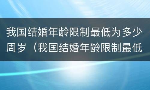 我国结婚年龄限制最低为多少周岁（我国结婚年龄限制最低为多少周岁左右）