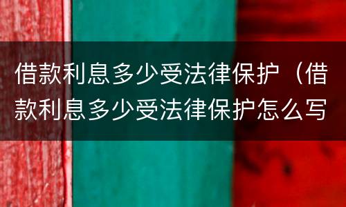 借款利息多少受法律保护（借款利息多少受法律保护怎么写）