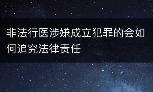 非法行医涉嫌成立犯罪的会如何追究法律责任