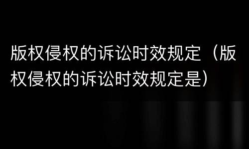 版权侵权的诉讼时效规定（版权侵权的诉讼时效规定是）