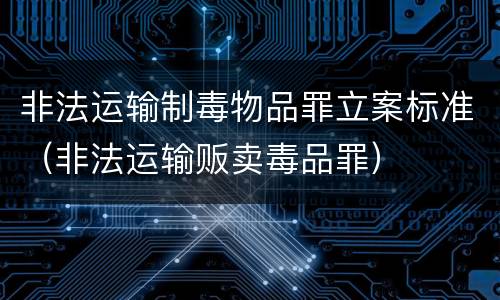 非法运输制毒物品罪立案标准（非法运输贩卖毒品罪）