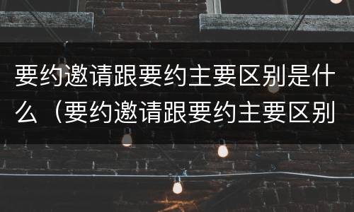 要约邀请跟要约主要区别是什么（要约邀请跟要约主要区别是什么意思）