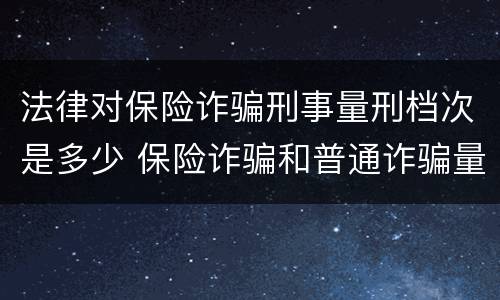 法律对保险诈骗刑事量刑档次是多少 保险诈骗和普通诈骗量刑数额