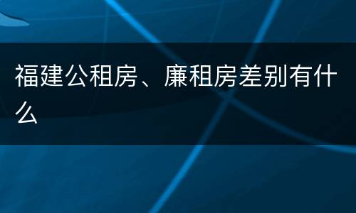 福建公租房、廉租房差别有什么