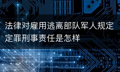 法律对雇用逃离部队军人规定定罪刑事责任是怎样