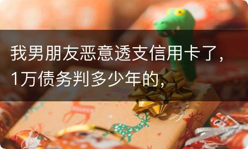 我男朋友恶意透支信用卡了，1万债务判多少年的，