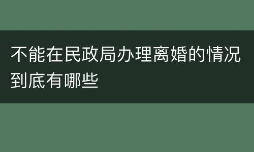 不能在民政局办理离婚的情况到底有哪些