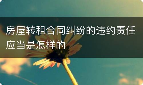 房屋转租合同纠纷的违约责任应当是怎样的