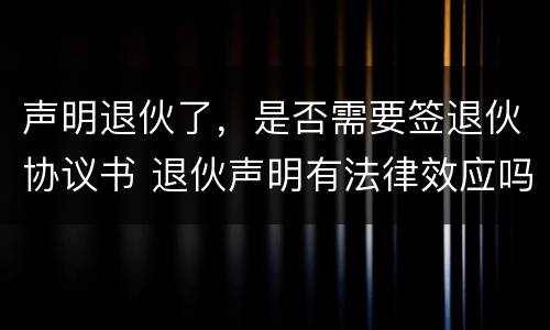 声明退伙了，是否需要签退伙协议书 退伙声明有法律效应吗
