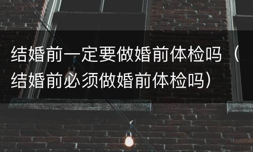 结婚前一定要做婚前体检吗（结婚前必须做婚前体检吗）