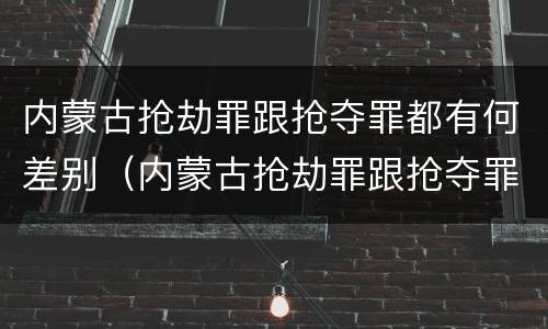 内蒙古抢劫罪跟抢夺罪都有何差别（内蒙古抢劫罪跟抢夺罪都有何差别呢）