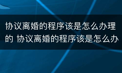 协议离婚的程序该是怎么办理的 协议离婚的程序该是怎么办理的呢