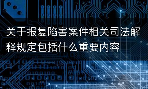 关于报复陷害案件相关司法解释规定包括什么重要内容