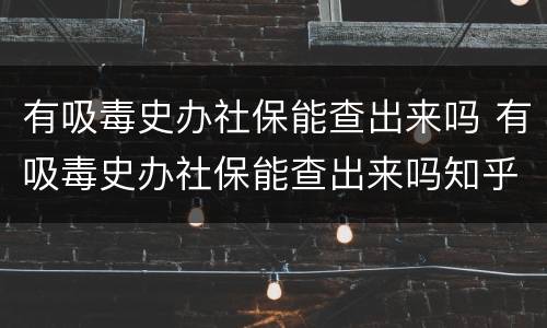 有吸毒史办社保能查出来吗 有吸毒史办社保能查出来吗知乎