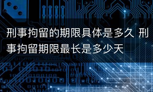 刑事拘留的期限具体是多久 刑事拘留期限最长是多少天