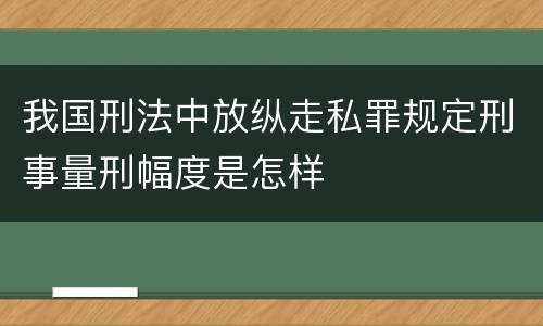 我国刑法中放纵走私罪规定刑事量刑幅度是怎样