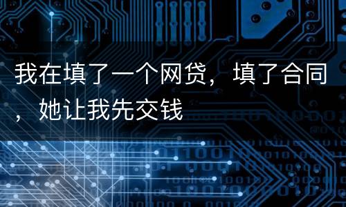 我在填了一个网贷，填了合同，她让我先交钱