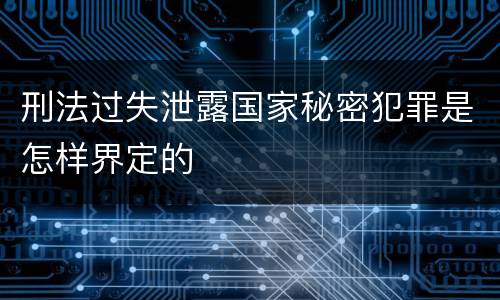 刑法过失泄露国家秘密犯罪是怎样界定的