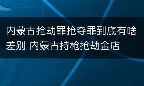 内蒙古抢劫罪抢夺罪到底有啥差别 内蒙古持枪抢劫金店