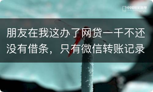 朋友在我这办了网贷一千不还没有借条，只有微信转账记录能要回来吗