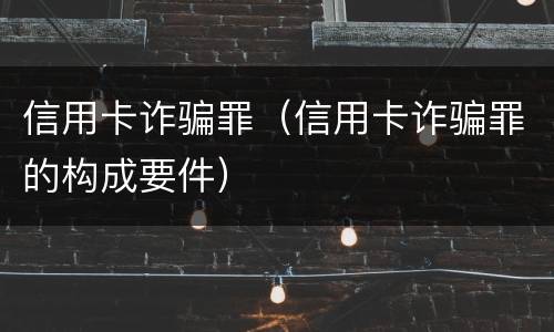 信用卡诈骗罪（信用卡诈骗罪的构成要件）
