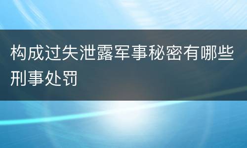 构成过失泄露军事秘密有哪些刑事处罚