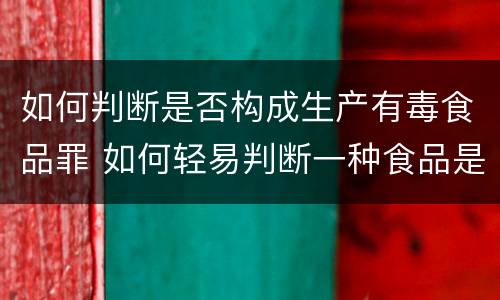 如何判断是否构成生产有毒食品罪 如何轻易判断一种食品是否有毒
