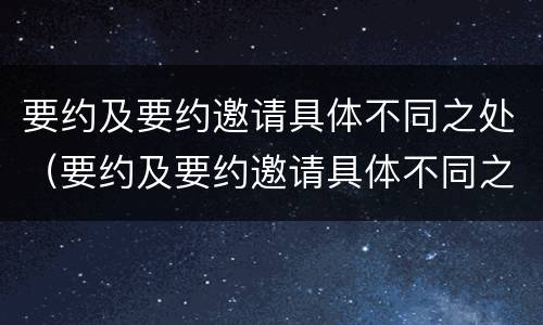 要约及要约邀请具体不同之处（要约及要约邀请具体不同之处怎么写）