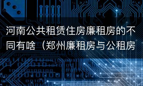 河南公共租赁住房廉租房的不同有啥（郑州廉租房与公租房）