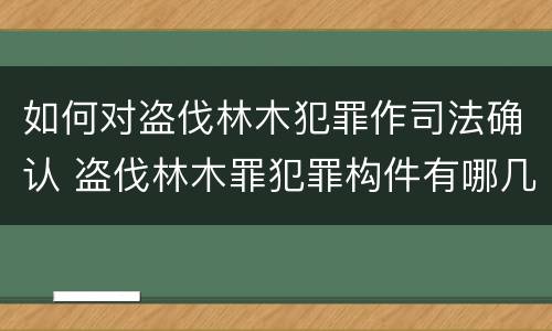 如何对盗伐林木犯罪作司法确认 盗伐林木罪犯罪构件有哪几个要件